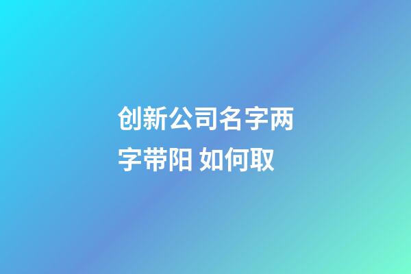 创新公司名字两字带阳 如何取-第1张-公司起名-玄机派